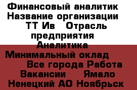 Финансовый аналитик › Название организации ­ ТТ-Ив › Отрасль предприятия ­ Аналитика › Минимальный оклад ­ 30 000 - Все города Работа » Вакансии   . Ямало-Ненецкий АО,Ноябрьск г.